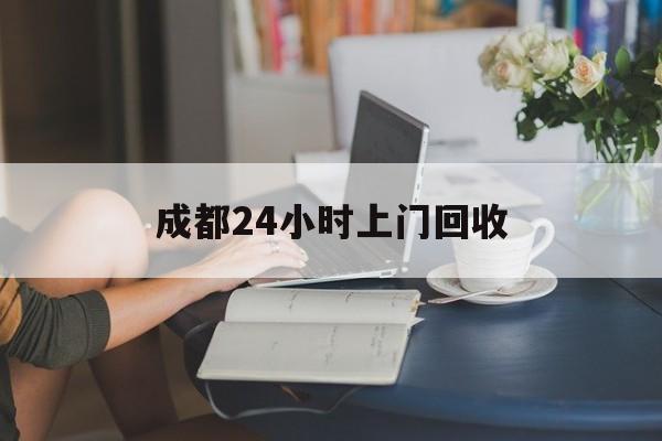 桐乡最新成都24小时上门回收方法分析(最方便真实的桐乡成都24小时上门回收废品电话方法)