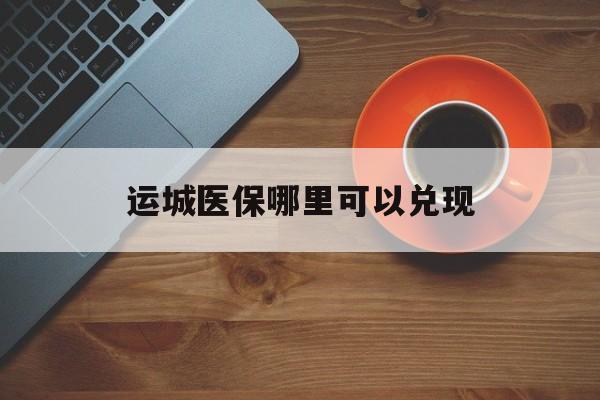 桐乡最新运城医保哪里可以兑现方法分析(最方便真实的桐乡运城医保局在哪里方法)