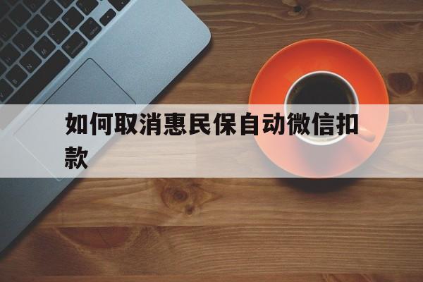 桐乡最新如何取消惠民保自动微信扣款方法分析(最方便真实的桐乡惠民保怎么续费方法)