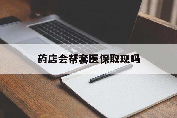 桐乡最新药店会帮套医保取现吗方法分析(最方便真实的桐乡药店会帮你套现医保卡吗方法)