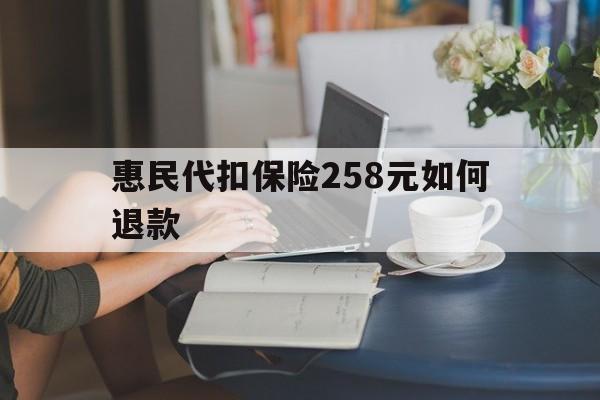 桐乡最新惠民代扣保险258元如何退款方法分析(最方便真实的桐乡如何退惠民保方法)