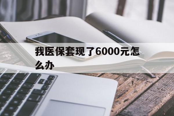 桐乡最新我医保套现了6000元怎么办方法分析(最方便真实的桐乡我医保套现了6000元怎么办理方法)